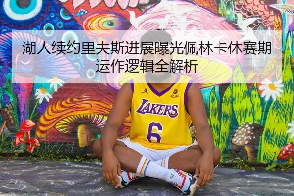 湖人续约里夫斯进展曝光佩林卡休赛期运作逻辑全解析